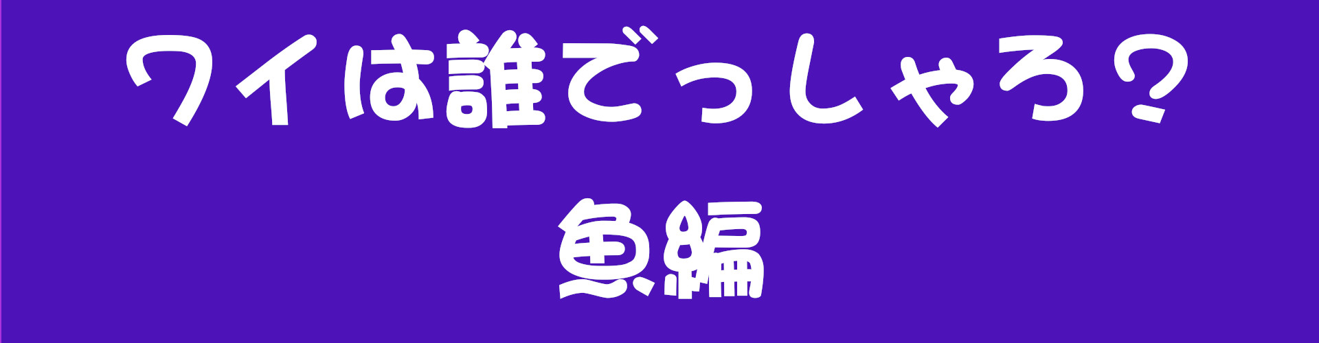 ワイは誰でっしゃろ？魚編