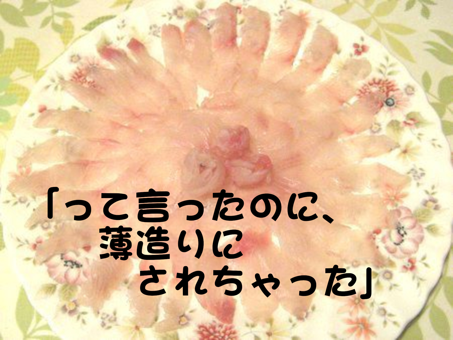 タカノハダイ
「って言ったのに、薄造りにされちゃった」