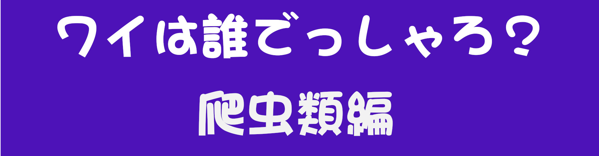 ワイは誰でっしゃろ？
爬虫類編