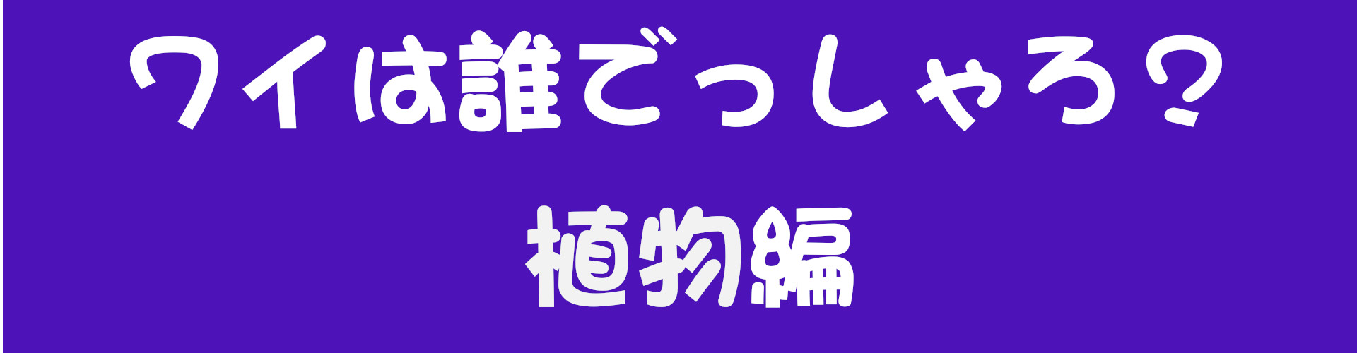 ワイは誰でっしゃろ？植物編